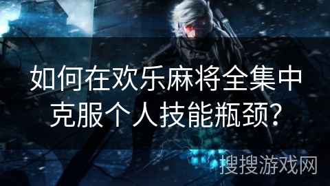 如何在欢乐麻将全集中克服个人技能瓶颈? 如何在欢乐麻将全集中克服个人技能瓶颈?