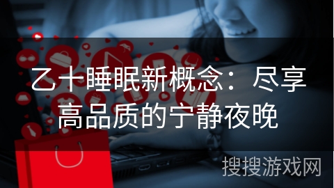 乙十睡眠新概念：尽享高品质的宁静夜晚