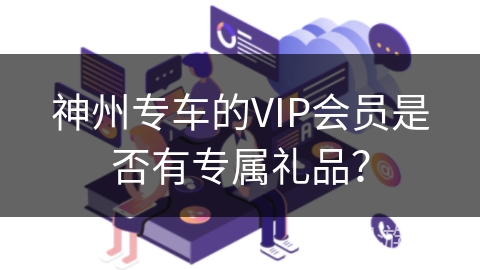 神州专车的VIP会员是否有专属礼品？
