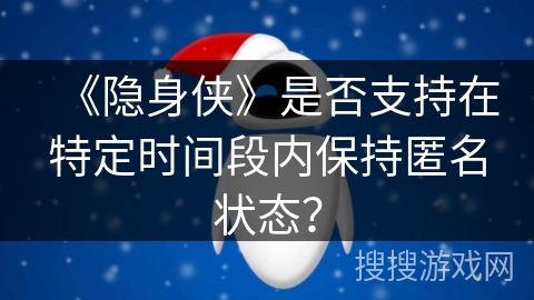 《隐身侠》是否支持在特定时间段内保持匿名状态? 《隐身侠》是否支持在特定时间段内保持匿名状态?