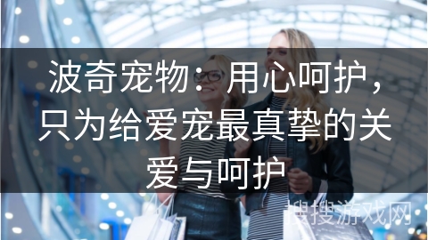 波奇宠物：用心呵护，只为给爱宠最真挚的关爱与呵护