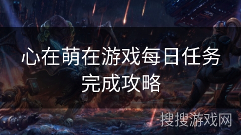 心在萌在游戏每日任务完成攻略 心在萌在游戏每日任务完成攻略