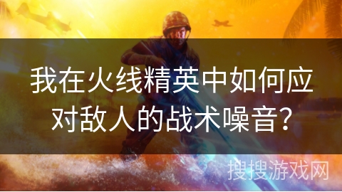 我在火线精英中如何应对敌人的战术噪音? 我在火线精英中如何应对敌人的战术噪音?