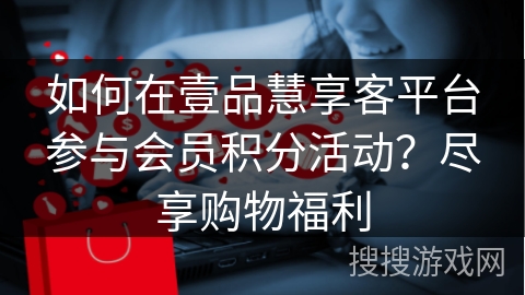 如何在壹品慧享客平台参与会员积分活动？尽享购物福利