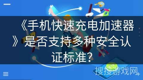 《手机快速充电加速器》是否支持多种安全认证标准？