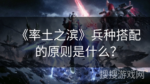 《率土之滨》兵种搭配的原则是什么？