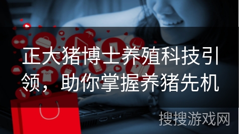 正大猪博士养殖科技引领，助你掌握养猪先机