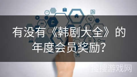 有没有《韩剧大全》的年度会员奖励? 有没有《韩剧大全》的年度会员奖励?
