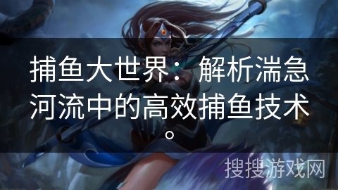 捕鱼大世界:解析湍急河流中的高效捕鱼技术。 捕鱼大世界:解析湍急河流中的高效捕鱼技术。