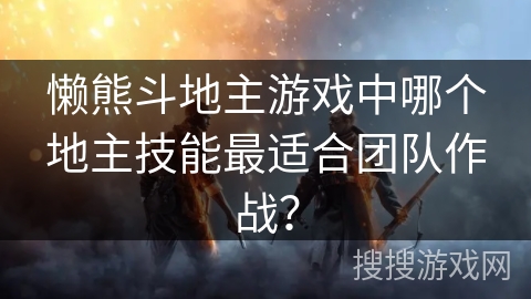 懒熊斗地主游戏中哪个地主技能最适合团队作战？