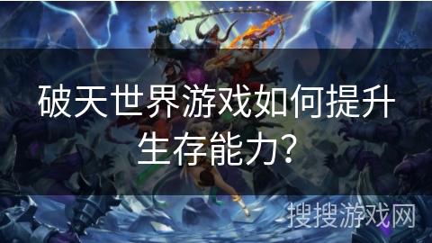 破天世界游戏如何提升生存能力? 破天世界游戏如何提升生存能力?