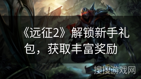 《远征2》解锁新手礼包,获取丰富奖励 《远征2》解锁新手礼包,获取丰富奖励