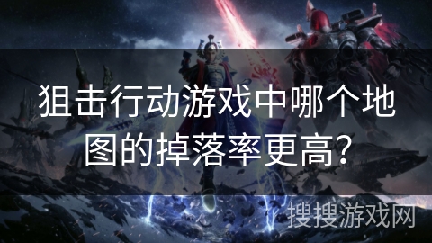 狙击行动游戏中哪个地图的掉落率更高? 狙击行动游戏中哪个地图的掉落率更高?
