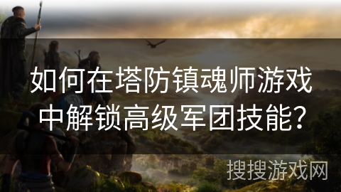 如何在塔防镇魂师游戏中解锁高级军团技能? 如何在塔防镇魂师游戏中解锁高级军团技能?