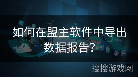 如何在盟主软件中导出数据报告? 如何在盟主软件中导出数据报告?