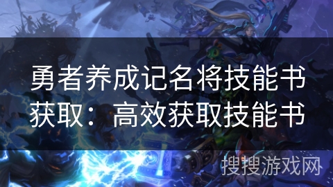 勇者养成记名将技能书获取:高效获取技能书 勇者养成记名将技能书获取:高效获取技能书