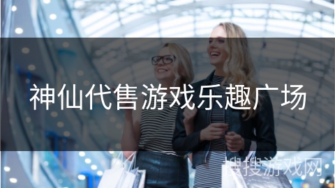 神仙代售游戏乐趣广场