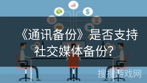 《通讯备份》是否支持社交媒体备份? 《通讯备份》是否支持社交媒体备份?