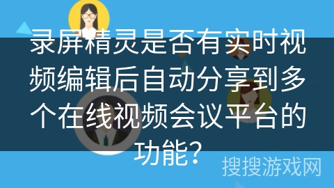 录屏精灵是否有实时视频编辑后自动分享到多个在线视频会议平台的功能? 录屏精灵是否有实时视频编辑后自动分享到多个在线视频会议平台的功能?