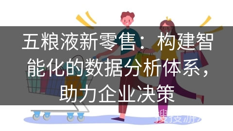 五粮液新零售：构建智能化的数据分析体系，助力企业决策
