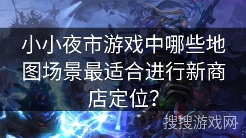 小小夜市游戏中哪些地图场景最适合进行新商店定位？