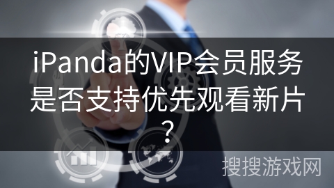 iPanda的VIP会员服务是否支持优先观看新片? iPanda的VIP会员服务是否支持优先观看新片?