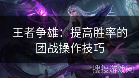 王者争雄：提高胜率的团战操作技巧