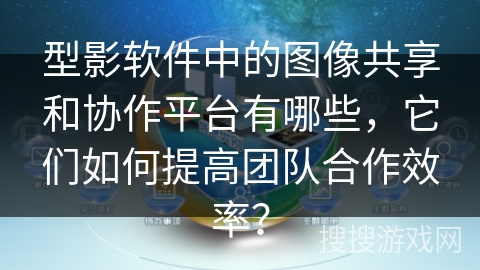 型影软件中的图像共享和协作平台有哪些，它们如何提高团队合作效率？
