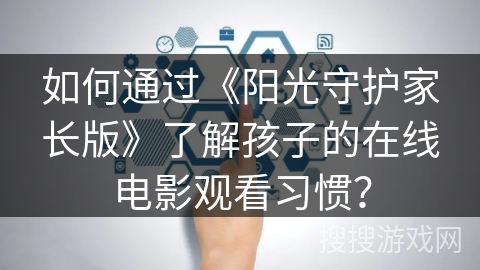 如何通过《阳光守护家长版》了解孩子的在线电影观看习惯？
