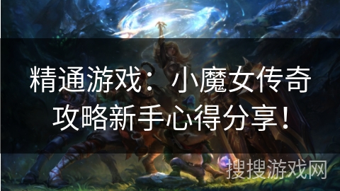 精通游戏:小魔女传奇攻略新手心得分享! 精通游戏:小魔女传奇攻略新手心得分享!