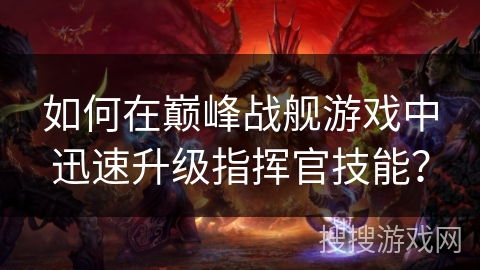 如何在巅峰战舰游戏中迅速升级指挥官技能？