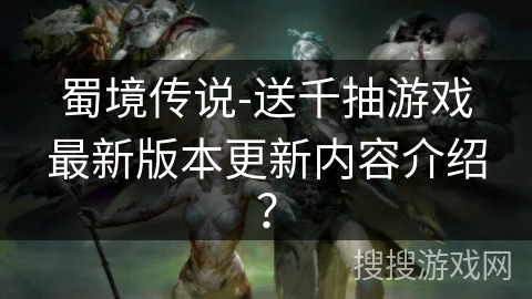 蜀境传说-送千抽游戏最新版本更新内容介绍？