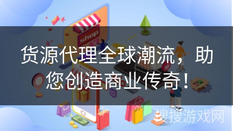 货源代理全球潮流，助您创造商业传奇！