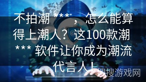 不拍潮 *** ，怎么能算得上潮人？这100款潮 *** 软件让你成为潮流代言人！