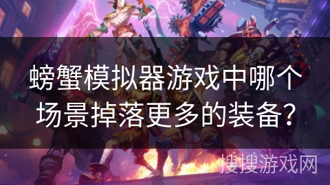 螃蟹模拟器游戏中哪个场景掉落更多的装备? 螃蟹模拟器游戏中哪个场景掉落更多的装备?