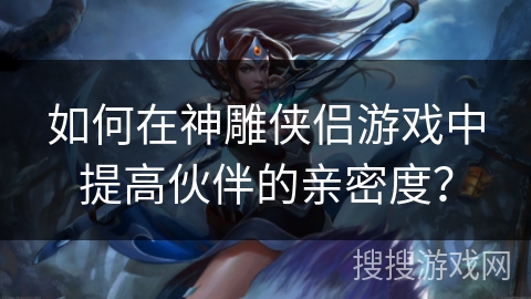 如何在神雕侠侣游戏中提高伙伴的亲密度? 如何在神雕侠侣游戏中提高伙伴的亲密度?