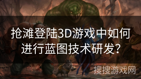 抢滩登陆3D游戏中如何进行蓝图技术研发？