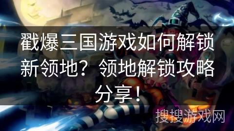 戳爆三国游戏如何解锁新领地？领地解锁攻略分享！
