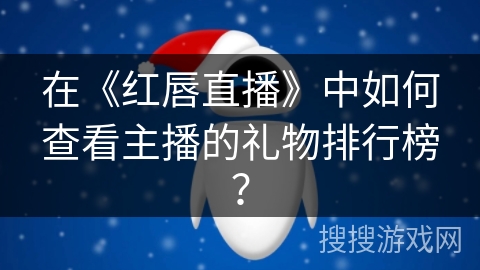 在《红唇直播》中如何查看主播的礼物排行榜? 在《红唇直播》中如何查看主播的礼物排行榜?