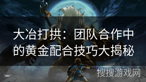 大冶打拱：团队合作中的黄金配合技巧大揭秘