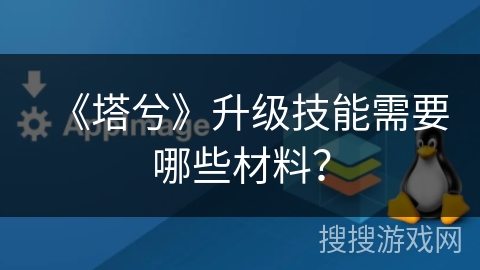 《塔兮》升级技能需要哪些材料? 《塔兮》升级技能需要哪些材料?