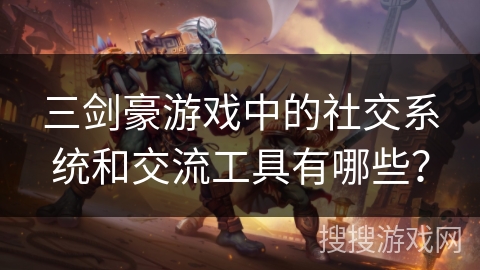 三剑豪游戏中的社交系统和交流工具有哪些？