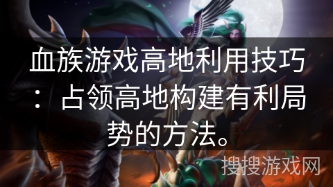 血族游戏高地利用技巧:占领高地构建有利局势的方法。 血族游戏高地利用技巧:占领高地构建有利局势的方法。