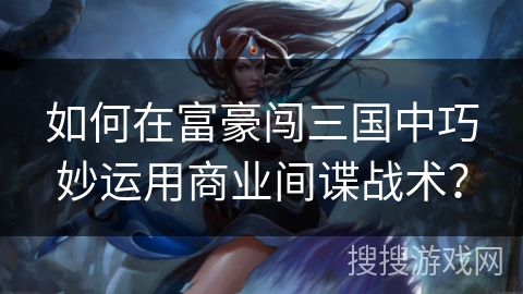 如何在富豪闯三国中巧妙运用商业间谍战术? 如何在富豪闯三国中巧妙运用商业间谍战术?
