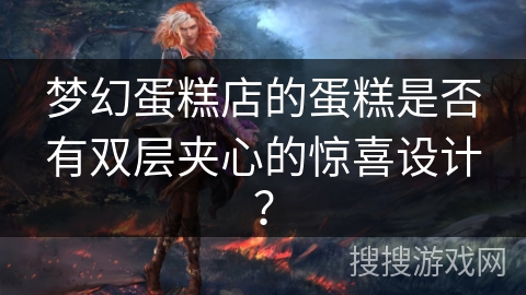 梦幻蛋糕店的蛋糕是否有双层夹心的惊喜设计? 梦幻蛋糕店的蛋糕是否有双层夹心的惊喜设计?