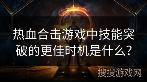 热血合击游戏中技能突破的更佳时机是什么? 热血合击游戏中技能突破的更佳时机是什么?