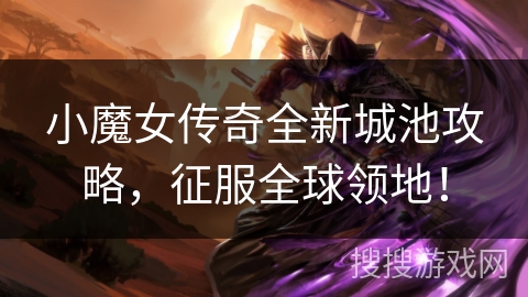 小魔女传奇全新城池攻略,征服全球领地! 小魔女传奇全新城池攻略,征服全球领地!