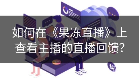 如何在《果冻直播》上查看主播的直播回馈? 如何在《果冻直播》上查看主播的直播回馈?
