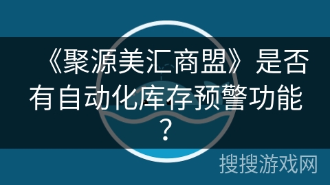 《聚源美汇商盟》是否有自动化库存预警功能? 《聚源美汇商盟》是否有自动化库存预警功能?