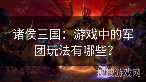 诸侯三国：游戏中的军团玩法有哪些？